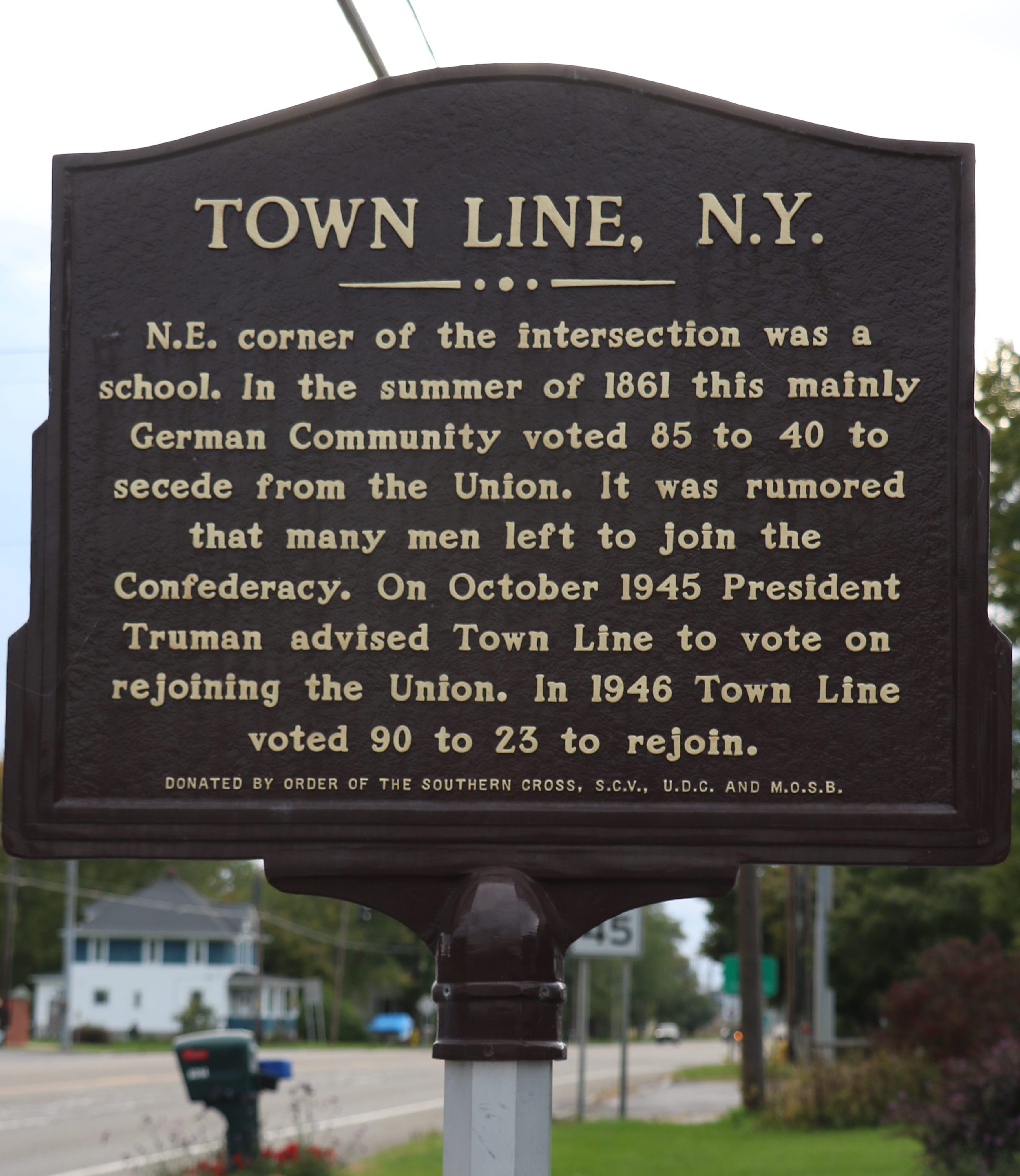 Town Line, N.Y.: N.E. corner of the intersection was a school. In the summer of 1861 this mainly German Community voted 85 to 40 to seceded from the Union. It was rumored that many men left to join the Confederacy. On October 1945 President Truman advised Town Line to vote on rejoining the Union. In 1946 Town Line voted 90 to 23 to rejoin.